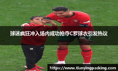 球迷疯狂冲入场内成功抢夺C罗球衣引发热议